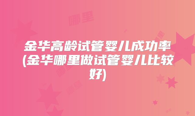 金华高龄试管婴儿成功率(金华哪里做试管婴儿比较好)