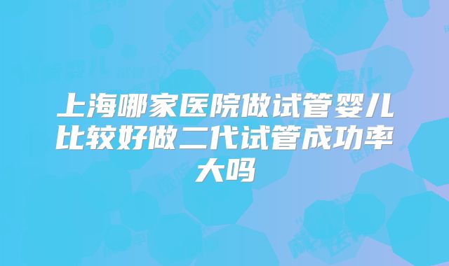 上海哪家医院做试管婴儿比较好做二代试管成功率大吗