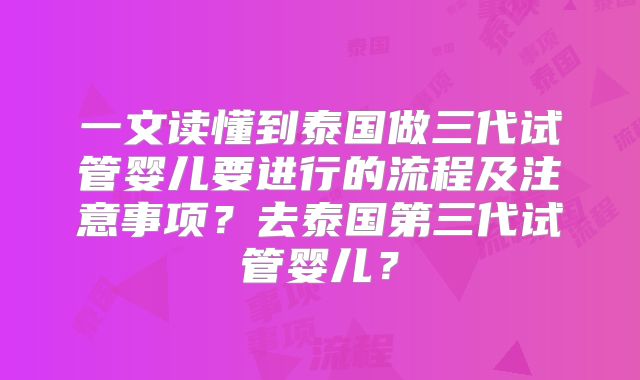 一文读懂到泰国做三代试管婴儿要进行的流程及注意事项？去泰国第三代试管婴儿？
