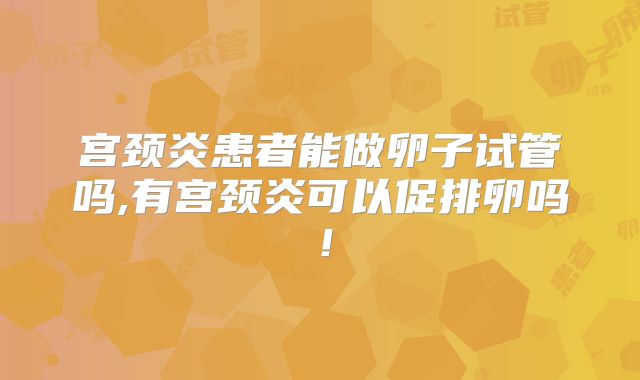宫颈炎患者能做卵子试管吗,有宫颈炎可以促排卵吗!