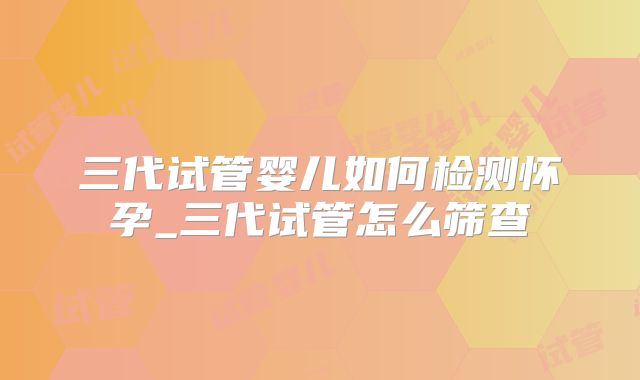 三代试管婴儿如何检测怀孕_三代试管怎么筛查