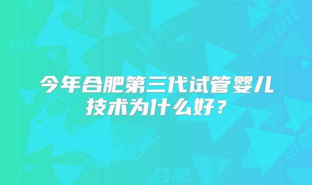 今年合肥第三代试管婴儿技术为什么好？