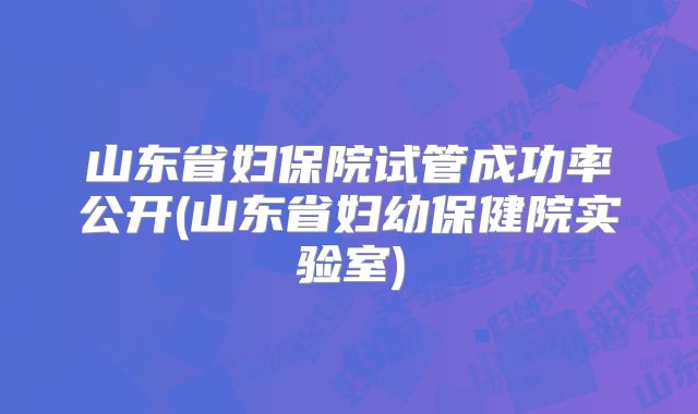 山东省妇保院试管成功率公开(山东省妇幼保健院实验室)