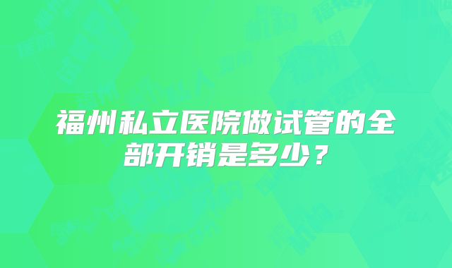 福州私立医院做试管的全部开销是多少？