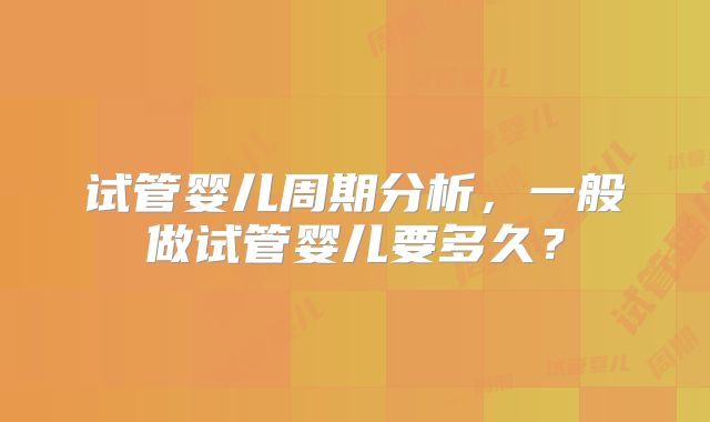 试管婴儿周期分析，一般做试管婴儿要多久？