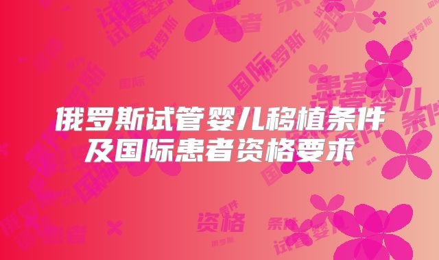 俄罗斯试管婴儿移植条件及国际患者资格要求