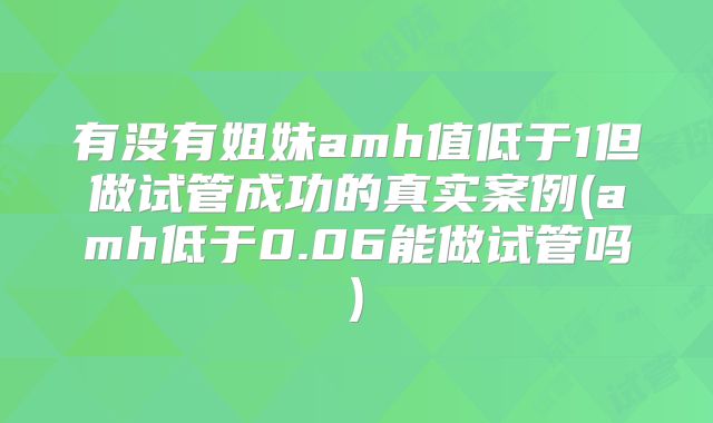 有没有姐妹amh值低于1但做试管成功的真实案例(amh低于0.06能做试管吗)