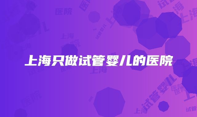 上海只做试管婴儿的医院