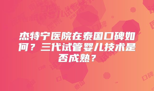 杰特宁医院在泰国口碑如何？三代试管婴儿技术是否成熟？