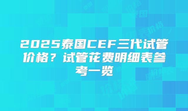 2025泰国CEF三代试管价格？试管花费明细表参考一览