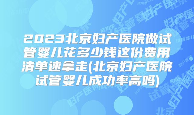 2023北京妇产医院做试管婴儿花多少钱这份费用清单速拿走(北京妇产医院试管婴儿成功率高吗)