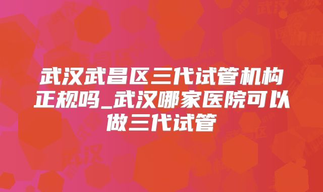 武汉武昌区三代试管机构正规吗_武汉哪家医院可以做三代试管