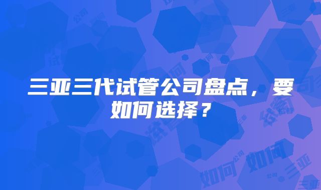 三亚三代试管公司盘点，要如何选择？