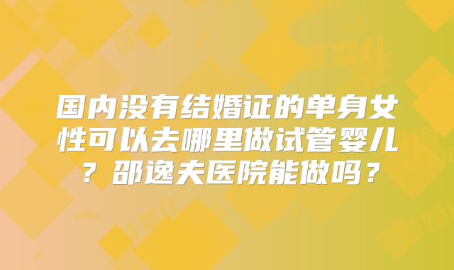 国内没有结婚证的单身女性可以去哪里做试管婴儿？邵逸夫医院能做吗？