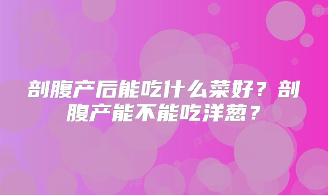 剖腹产后能吃什么菜好?剖腹产能不能吃洋葱?