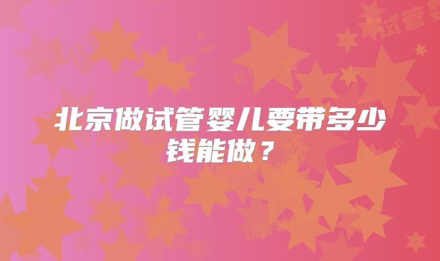 北京做试管婴儿要带多少钱能做？