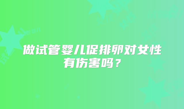 做试管婴儿促排卵对女性有伤害吗?