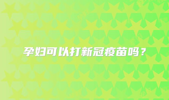 孕妇可以打新冠疫苗吗？