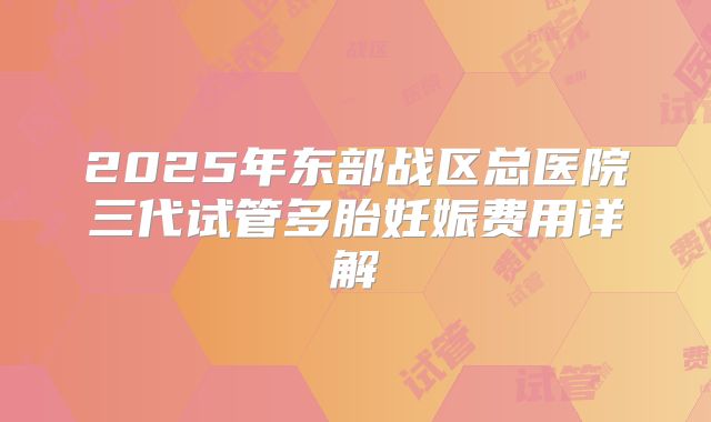 2025年东部战区总医院三代试管多胎妊娠费用详解