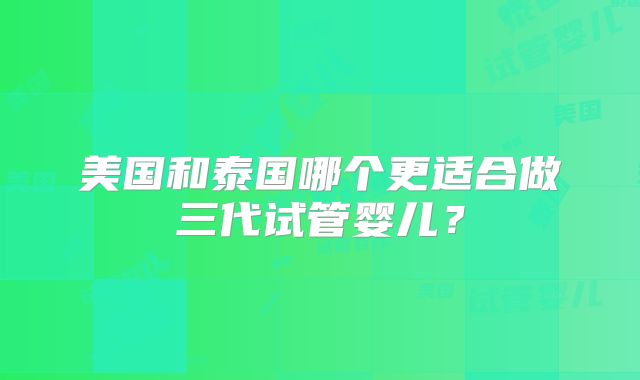 美国和泰国哪个更适合做三代试管婴儿？