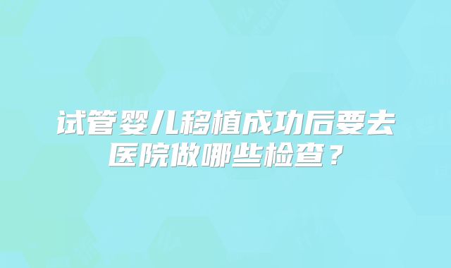 试管婴儿移植成功后要去医院做哪些检查？