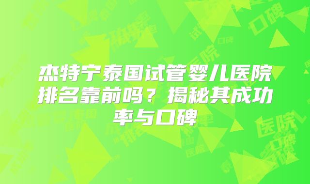 杰特宁泰国试管婴儿医院排名靠前吗?揭秘其成功率与口碑