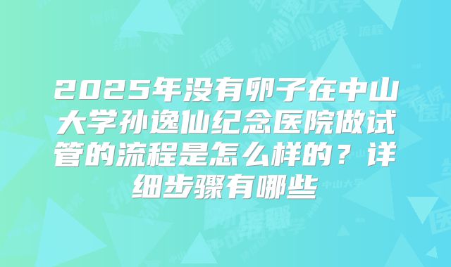 2025年没有卵子在中山大学孙逸仙纪念医院做试管的流程是怎么样的?详细步骤有哪些