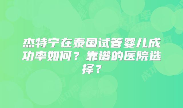 杰特宁在泰国试管婴儿成功率如何？靠谱的医院选择？