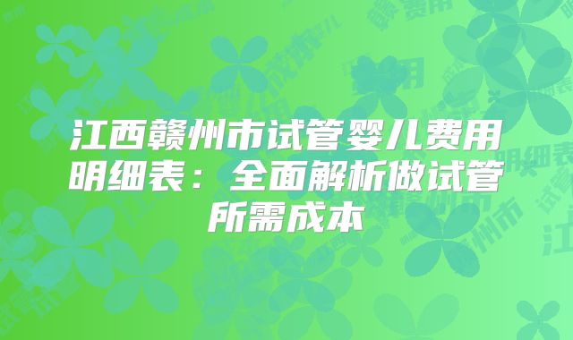 江西赣州市试管婴儿费用明细表：全面解析做试管所需成本