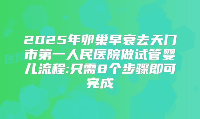 2025年卵巢早衰去天门市第一人民医院做试管婴儿流程:只需8个步骤即可完成