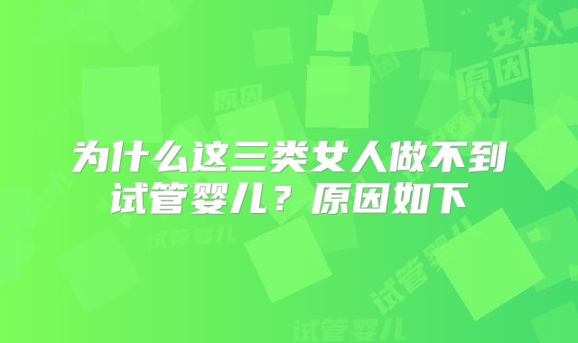 为什么这三类女人做不到试管婴儿？原因如下