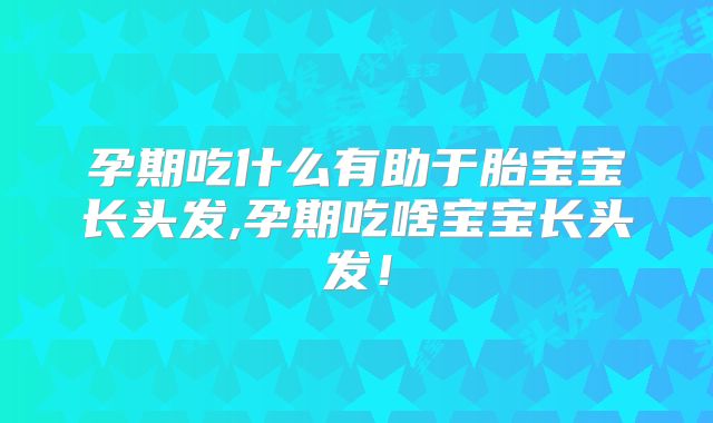 孕期吃什么有助于胎宝宝长头发,孕期吃啥宝宝长头发!