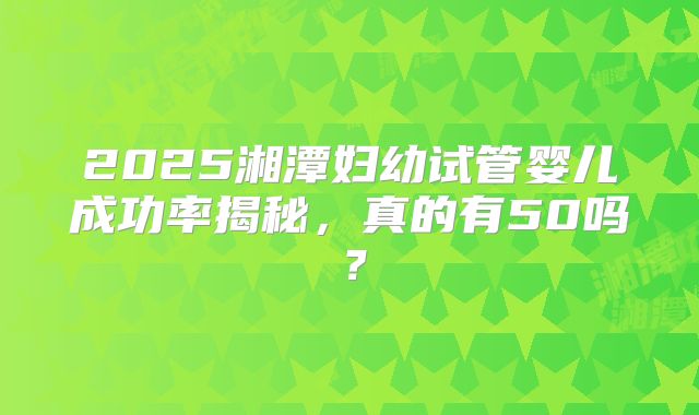 2025湘潭妇幼试管婴儿成功率揭秘，真的有50吗？
