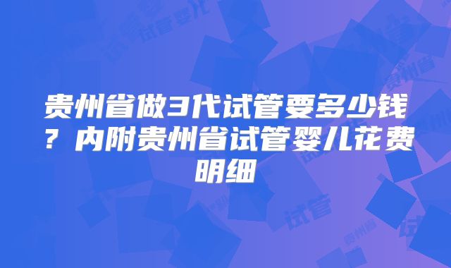 贵州省做3代试管要多少钱？内附贵州省试管婴儿花费明细