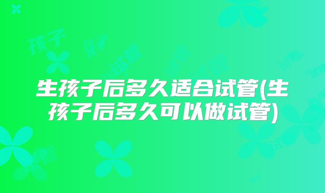 生孩子后多久适合试管(生孩子后多久可以做试管)