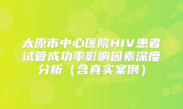 太原市中心医院HIV患者试管成功率影响因素深度分析（含真实案例）