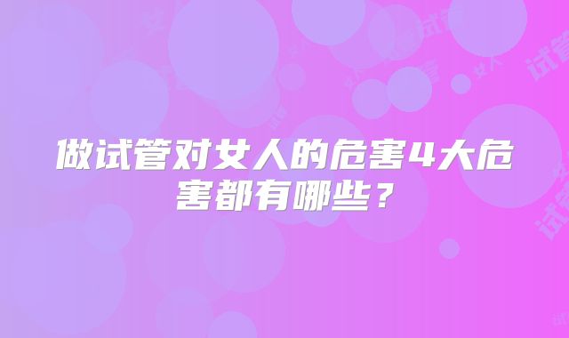 做试管对女人的危害4大危害都有哪些?