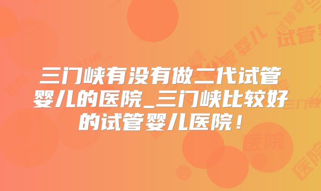 三门峡有没有做二代试管婴儿的医院_三门峡比较好的试管婴儿医院！
