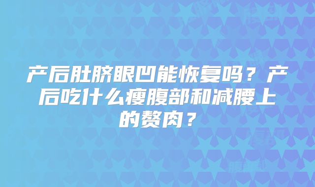 产后肚脐眼凹能恢复吗？产后吃什么瘦腹部和减腰上的赘肉？