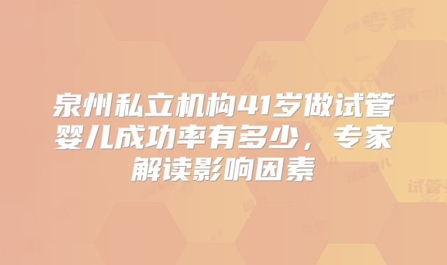 泉州私立机构41岁做试管婴儿成功率有多少,专家解读影响因素