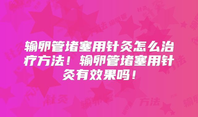 输卵管堵塞用针灸怎么治疗方法！输卵管堵塞用针灸有效果吗！