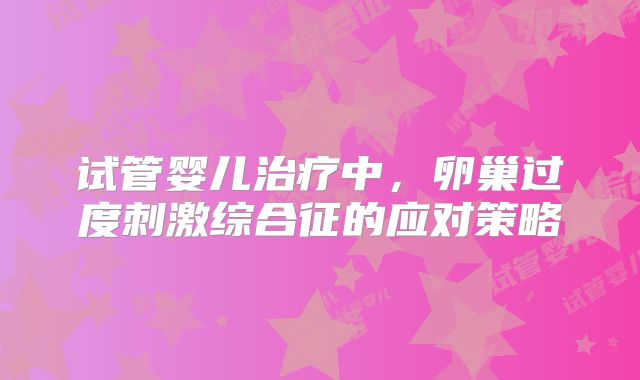 试管婴儿治疗中，卵巢过度刺激综合征的应对策略