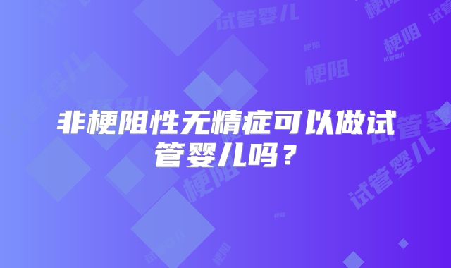 非梗阻性无精症可以做试管婴儿吗？
