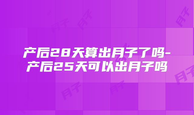 产后28天算出月子了吗-产后25天可以出月子吗