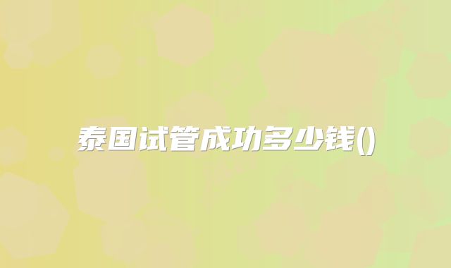 泰国试管成功多少钱()