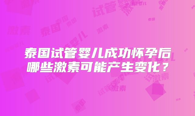 泰国试管婴儿成功怀孕后哪些激素可能产生变化？