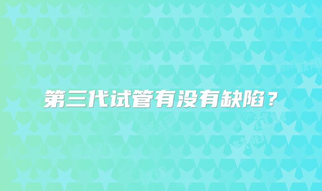 第三代试管有没有缺陷？