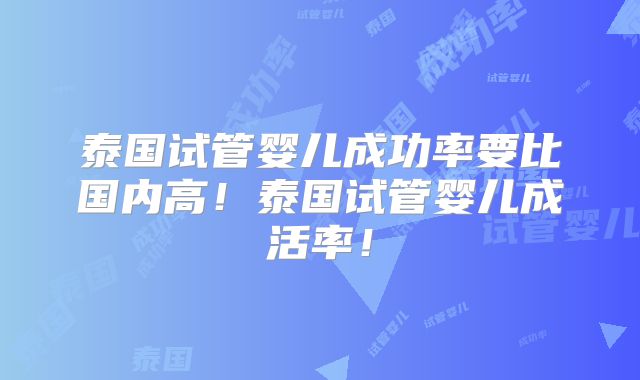 泰国试管婴儿成功率要比国内高!泰国试管婴儿成活率!