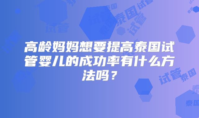 高龄妈妈想要提高泰国试管婴儿的成功率有什么方法吗？