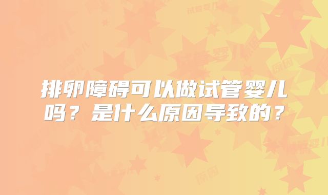 排卵障碍可以做试管婴儿吗？是什么原因导致的？